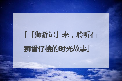 「狮游记」来，聆听石狮番仔楼的时光故事