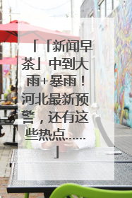「新闻早茶」中到大雨+暴雨！河北最新预警，还有这些热点……