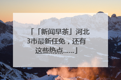 「新闻早茶」河北3市最新任免，还有这些热点……