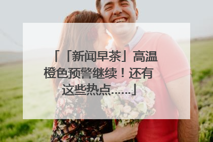 「新闻早茶」高温橙色预警继续！还有这些热点……
