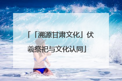「溯源甘肃文化」伏羲祭祀与文化认同