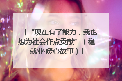 “现在有了能力，我也想为社会作点贡献”（稳就业·暖心故事）