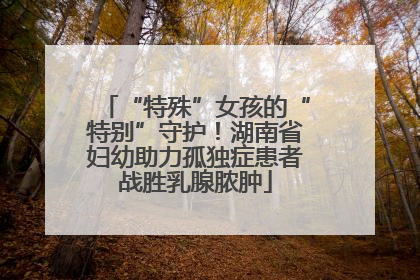 “特殊”女孩的“特别”守护！湖南省妇幼助力孤独症患者战胜乳腺脓肿