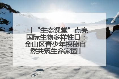 “生态课堂”点亮国际生物多样性日：金山区青少年探秘自然共筑生命家园