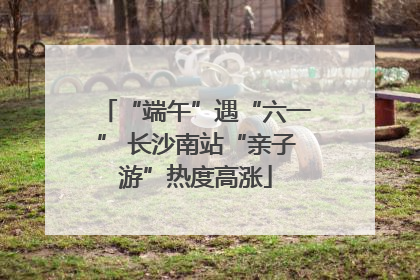 “端午”遇“六一” 长沙南站“亲子游”热度高涨