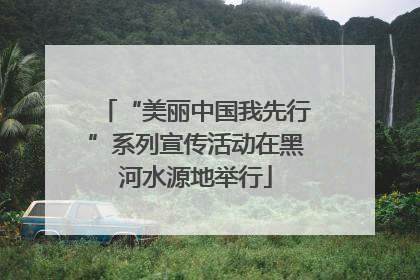 “美丽中国我先行”系列宣传活动在黑河水源地举行