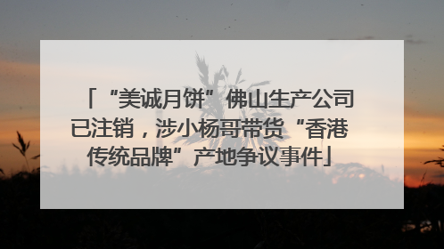 “美诚月饼”佛山生产公司已注销，涉小杨哥带货“香港传统品牌”产地争议事件
