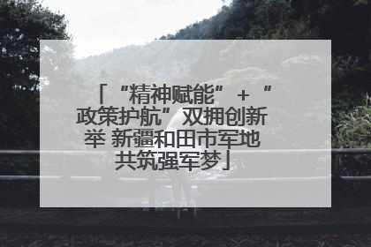“精神赋能”+“政策护航”双拥创新举 新疆和田市军地共筑强军梦