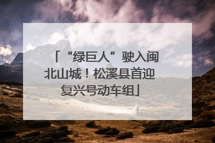 “绿巨人”驶入闽北山城！松溪县首迎复兴号动车组