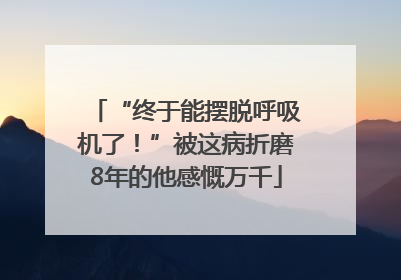 “终于能摆脱呼吸机了！”被这病折磨8年的他感慨万千
