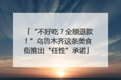 “不好吃？全额退款！”乌鲁木齐这条美食街推出“任性”承诺