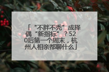 “不胖不秃”成择偶“新指标”？520后第一个周末，杭州人相亲都聊什么