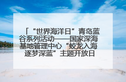 “世界海洋日”青岛蓝谷系列活动——国家深海基地管理中心“蛟龙入海 逐梦深蓝”主题开放日活动成功举办