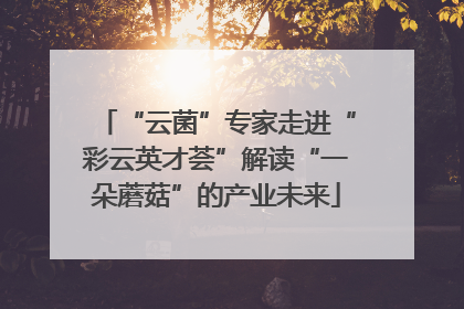 “云菌”专家走进“彩云英才荟”解读“一朵蘑菇”的产业未来