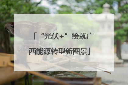 “光伏+”绘就广西能源转型新图景