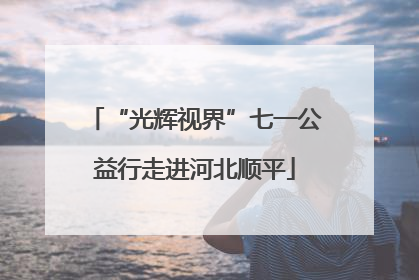 “光辉视界”七一公益行走进河北顺平