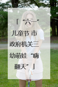 “六一”儿童节 市政府机关三幼萌娃“嗨翻天”