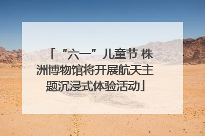 “六一”儿童节 株洲博物馆将开展航天主题沉浸式体验活动