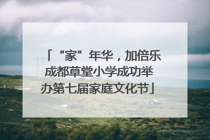 “家”年华，加倍乐 成都草堂小学成功举办第七届家庭文化节