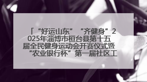 “好运山东”“齐健身”2025年淄博市桓台县第十五届全民健身运动会开赛仪式暨“农业银行杯”第一届社区工作队伍运动会开赛
