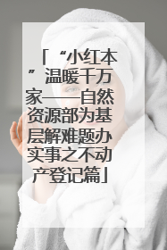 “小红本”温暖千万家——自然资源部为基层解难题办实事之不动产登记篇