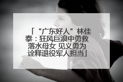 “广东好人”林佳泰：狂风巨浪中勇救落水母女 见义勇为诠释退役军人担当