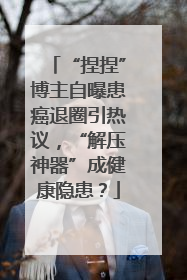 “捏捏”博主自曝患癌退圈引热议，“解压神器”成健康隐患？