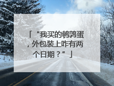 “我买的鹌鹑蛋，外包装上咋有两个日期？”