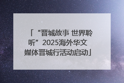 “晋城故事 世界聆听”2025海外华文媒体晋城行活动启动