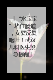 “水宝宝”堵住肠道，女婴反复呕吐！武汉儿科医生紧急提醒
