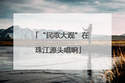 “民歌大观”在珠江源头唱响