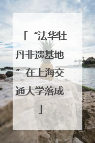 “法华牡丹非遗基地”在上海交通大学落成