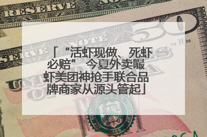 “活虾现做、死虾必赔” 今夏外卖嘬虾美团神抢手联合品牌商家从源头管起