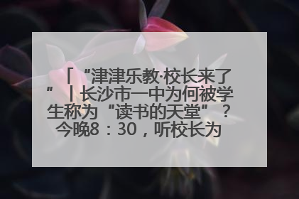 “津津乐教·校长来了”丨长沙市一中为何被学生称为“读书的天堂”？今晚8：30，听校长为你揭秘背后的秘密