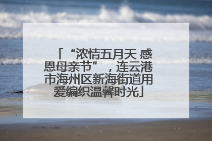 “浓情五月天 感恩母亲节”，连云港市海州区新海街道用爱编织温馨时光