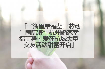 “浙里幸福荟‘芯动’国际滨”杭州婚恋幸福工程・爱在杭城大型交友活动甜蜜开启