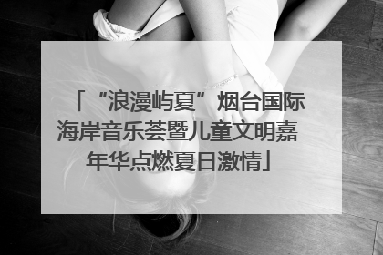 “浪漫屿夏”烟台国际海岸音乐荟暨儿童文明嘉年华点燃夏日激情