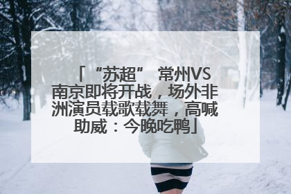 “苏超” 常州VS南京即将开战，场外非洲演员载歌载舞，高喊助威：今晚吃鸭