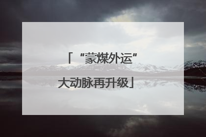 “蒙煤外运”大动脉再升级