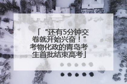 “还有5分钟交卷就开始兴奋！”考物化政的青岛考生首批结束高考