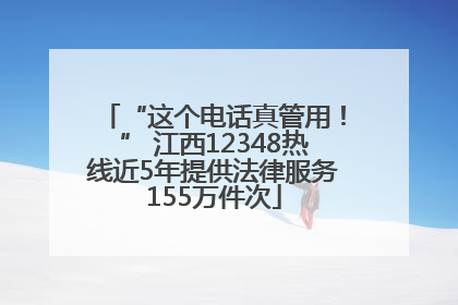 “这个电话真管用！” 江西12348热线近5年提供法律服务155万件次