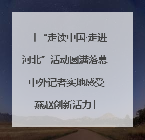 “走读中国·走进河北”活动圆满落幕 中外记者实地感受燕赵创新活力