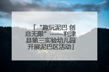 “趣玩泥巴 创意无限”——利津县第三实验幼儿园开展泥巴区活动