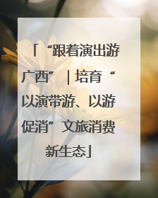 “跟着演出游广西”｜培育“以演带游、以游促消”文旅消费新生态