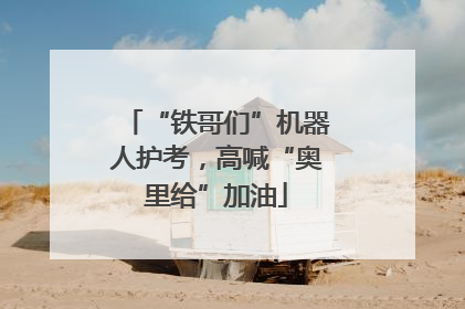 “铁哥们”机器人护考，高喊“奥里给”加油