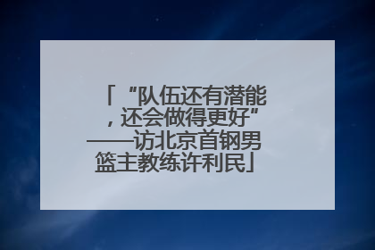 “队伍还有潜能，还会做得更好”——访北京首钢男篮主教练许利民