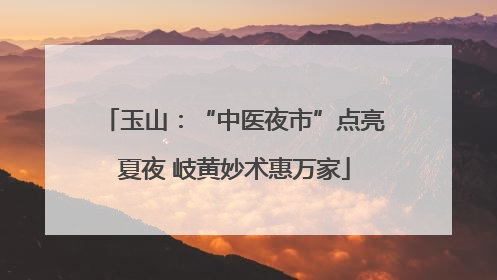 玉山：“中医夜市”点亮夏夜 岐黄妙术惠万家