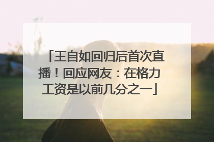 王自如回归后首次直播！回应网友：在格力工资是以前几分之一