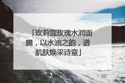 玫莉蔻玫瑰水润面膜，以水油之韵，谱肌肤焕采诗章