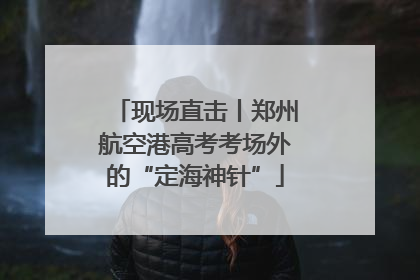 现场直击丨郑州航空港高考考场外的“定海神针”